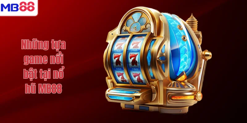 NỔ HŨ 3 Những tựa game nổi bật tại nổ hũ MB88